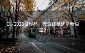 C罗2026世界杯：传奇终章还是新篇章？