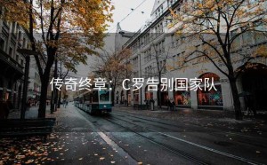 传奇终章：C罗告别国家队