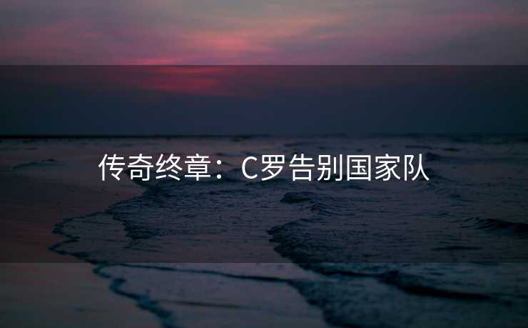 传奇终章：C罗告别国家队