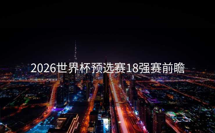2026世界杯预选赛18强赛前瞻 2026世界杯预选赛18强赛前瞻