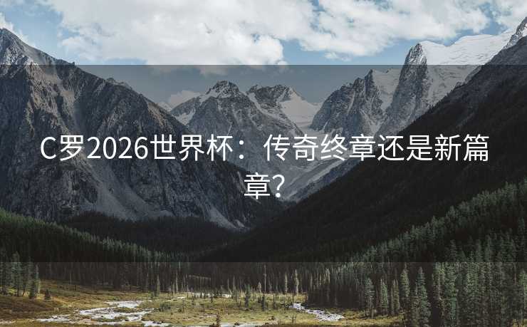 C罗2026世界杯：传奇终章还是新篇章？
