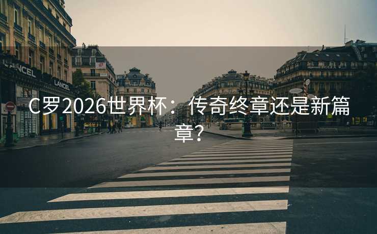 C罗2026世界杯：传奇终章还是新篇章？
