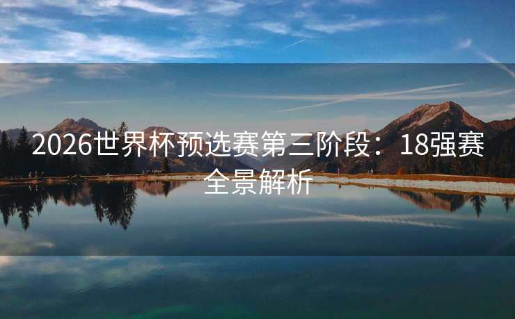 2026世界杯预选赛第三阶段：18强赛全景解析