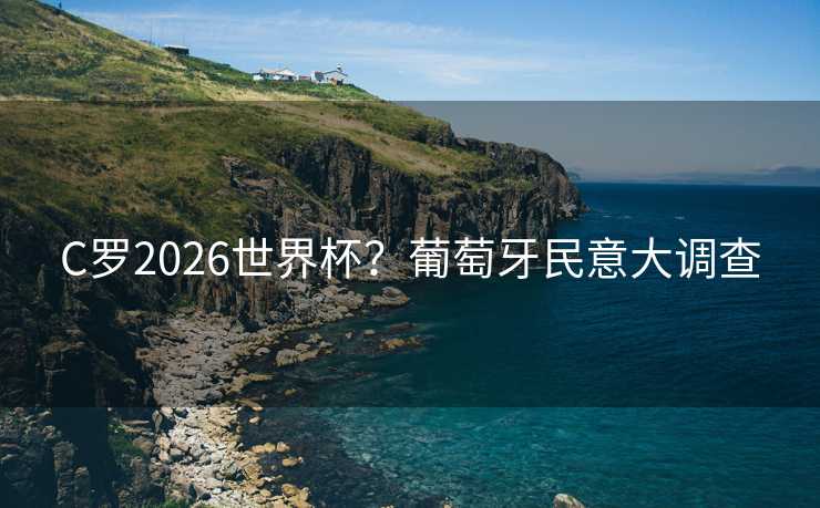 C罗2026世界杯？葡萄牙民意大调查