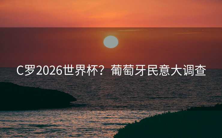 C罗2026世界杯？葡萄牙民意大调查