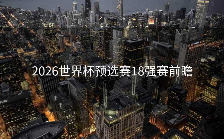 2026世界杯预选赛18强赛前瞻 2026世界杯预选赛18强赛前瞻