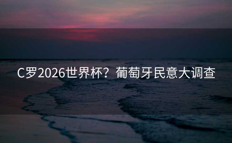 C罗2026世界杯？葡萄牙民意大调查