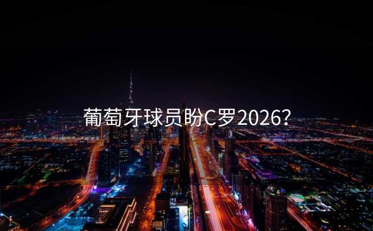葡萄牙球员盼C罗2026？