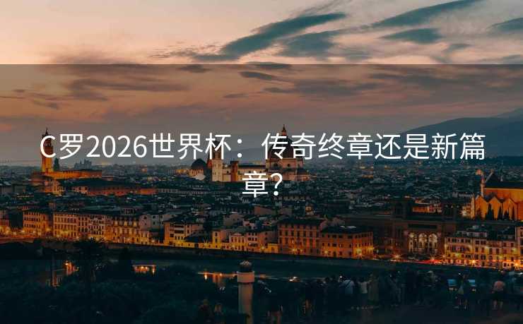C罗2026世界杯:传奇终章还是新篇章? C罗2026世界杯:传奇终章还是新篇章?