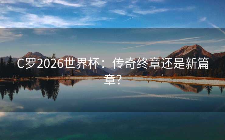 C罗2026世界杯:传奇终章还是新篇章? C罗2026世界杯:传奇终章还是新篇章?