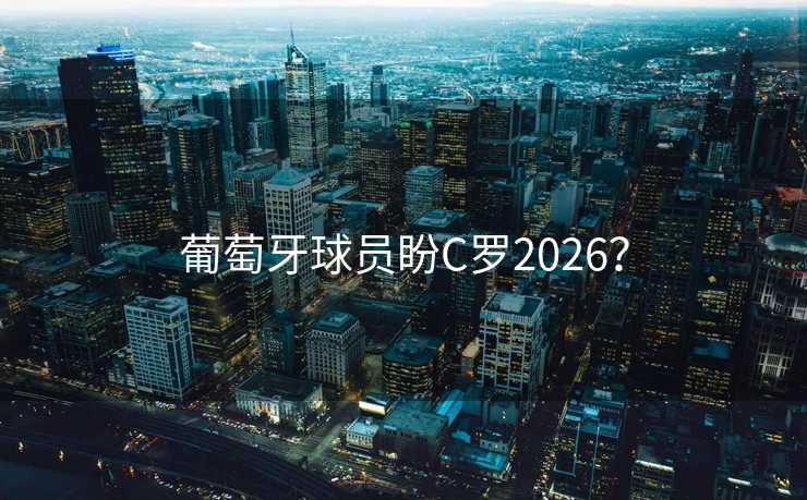 葡萄牙球员盼C罗2026？