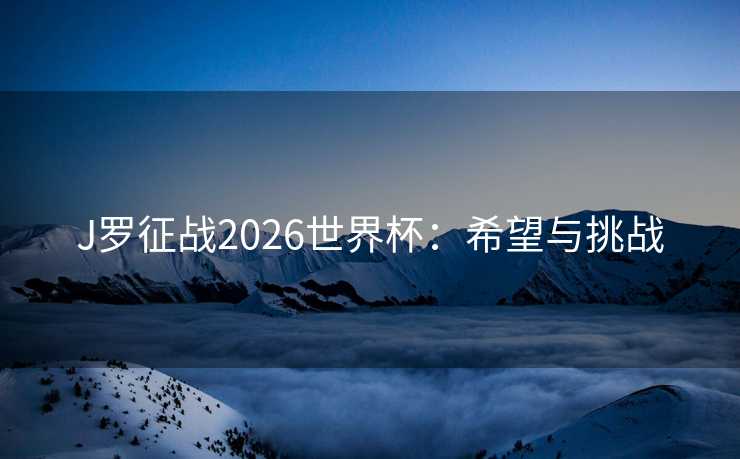 J罗征战2026世界杯:希望与挑战 J罗征战2026世界杯:希望与挑战