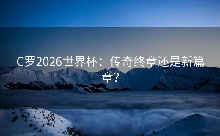 C罗2026世界杯:传奇终章还是新篇章? C罗2026世界杯:传奇终章还是新篇章?