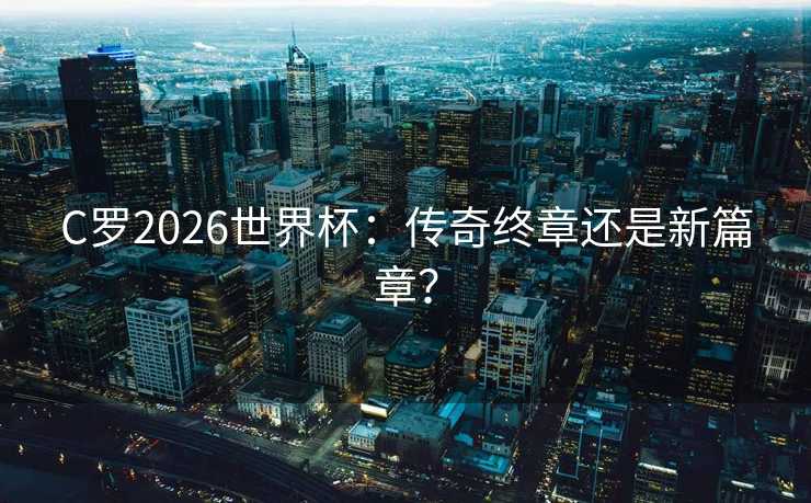 C罗2026世界杯:传奇终章还是新篇章? C罗2026世界杯:传奇终章还是新篇章?