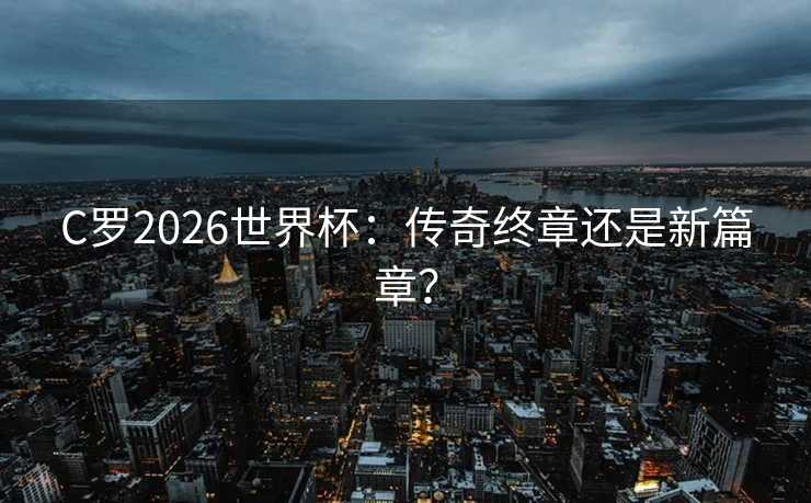 C罗2026世界杯:传奇终章还是新篇章? C罗2026世界杯:传奇终章还是新篇章?