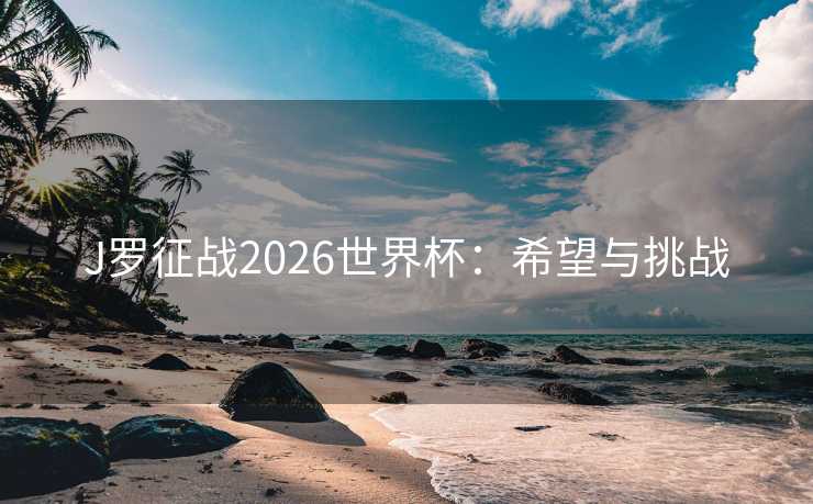J罗征战2026世界杯:希望与挑战 J罗征战2026世界杯:希望与挑战