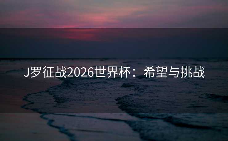 J罗征战2026世界杯:希望与挑战 J罗征战2026世界杯:希望与挑战