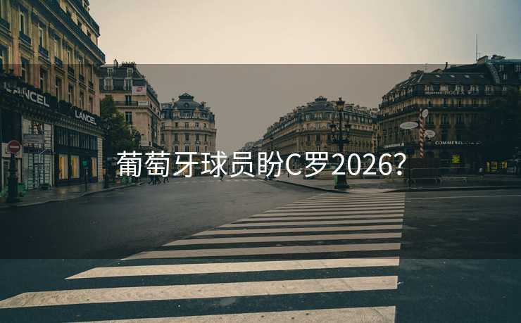葡萄牙球员盼C罗2026？