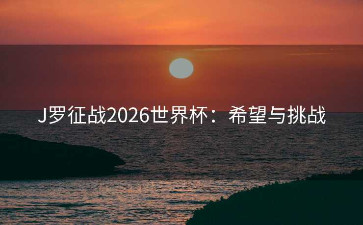 J罗征战2026世界杯:希望与挑战 J罗征战2026世界杯:希望与挑战