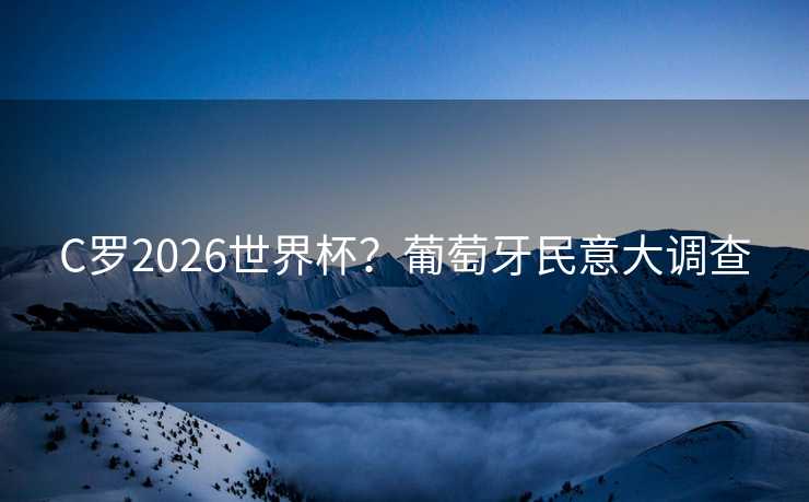 C罗2026世界杯?葡萄牙民意大调查 C罗2026世界杯?葡萄牙民意大调查