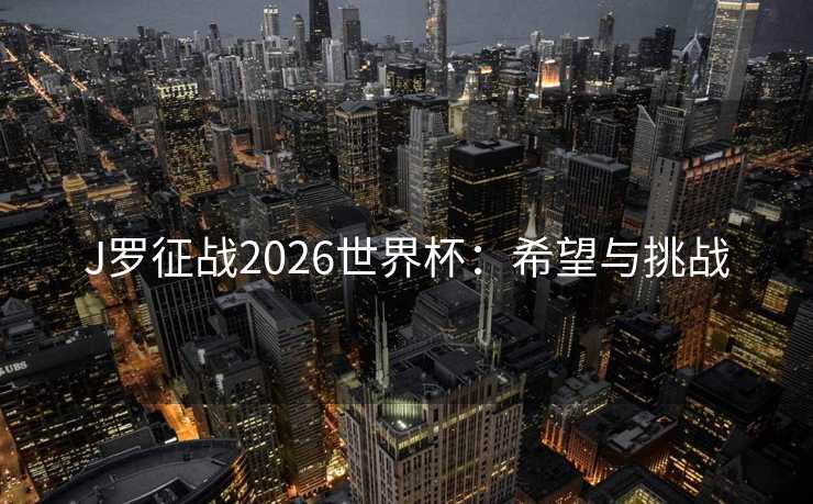 J罗征战2026世界杯:希望与挑战 J罗征战2026世界杯:希望与挑战