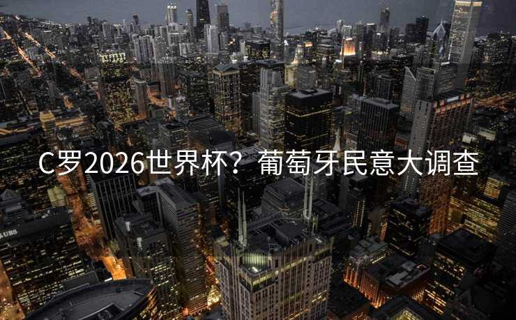 C罗2026世界杯?葡萄牙民意大调查 C罗2026世界杯?葡萄牙民意大调查