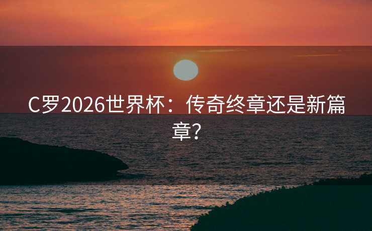 C罗2026世界杯:传奇终章还是新篇章? C罗2026世界杯:传奇终章还是新篇章?