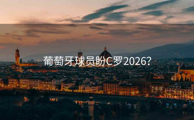 葡萄牙球员盼C罗2026? 葡萄牙球员盼C罗2026?