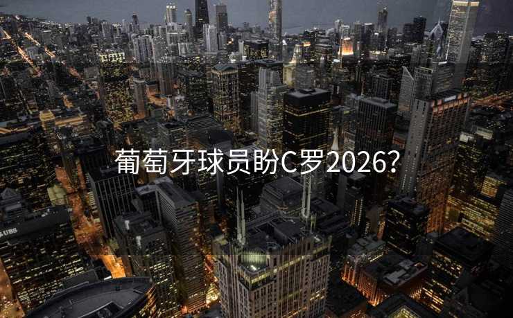 葡萄牙球员盼C罗2026? 葡萄牙球员盼C罗2026?