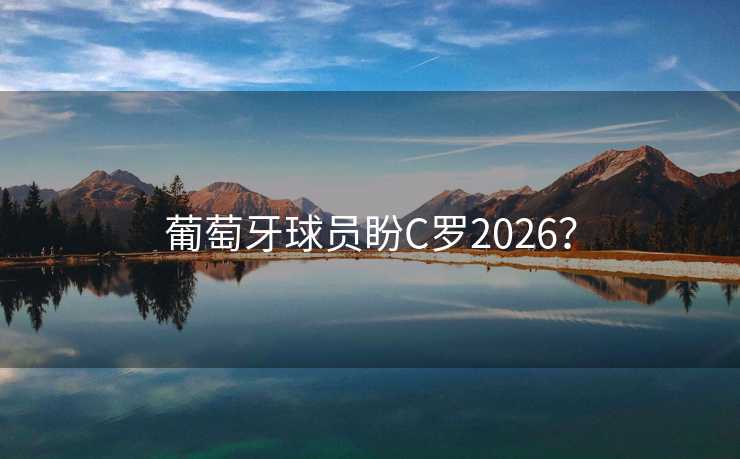 葡萄牙球员盼C罗2026? 葡萄牙球员盼C罗2026?